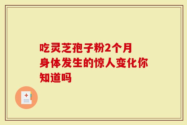 吃灵芝孢子粉2个月 身体发生的惊人变化你知道吗