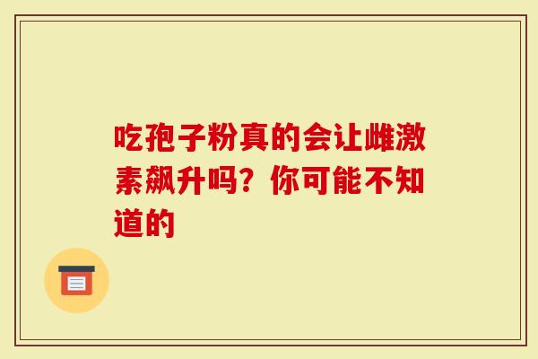 吃孢子粉真的会让雌激素飙升吗？你可能不知道的