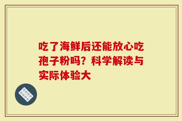 吃了海鲜后还能放心吃孢子粉吗？科学解读与实际体验大