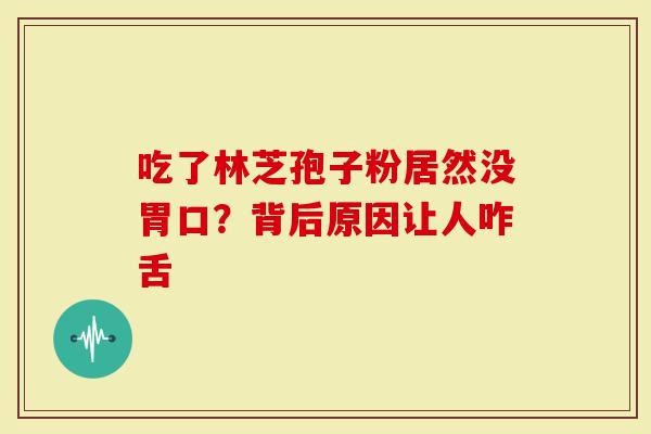 吃了林芝孢子粉居然没胃口?背后原因让人咋舌-第1张图片-灵芝大师 吃了林芝孢子粉居然没胃口?背后原因让人咋舌-第1张图片-灵芝大师
