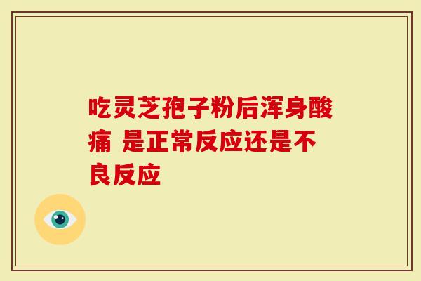 吃灵芝孢子粉后浑身酸痛 是正常反应还是不良反应