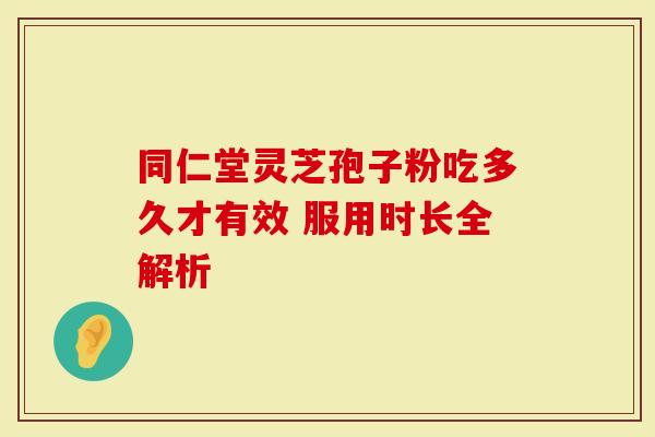 同仁堂灵芝孢子粉吃多久才有效 服用时长全解析
