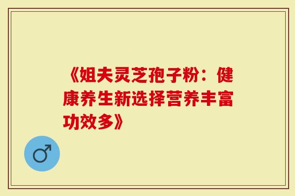 《姐夫灵芝孢子粉：健康养生新选择营养丰富功效多》