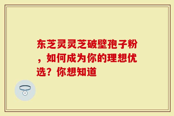 东芝灵灵芝破壁孢子粉，如何成为你的理想优选？你想知道