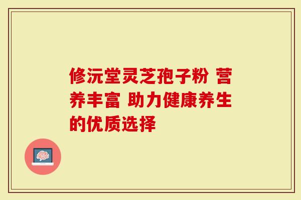 修沅堂灵芝孢子粉 营养丰富 助力健康养生的优质选择