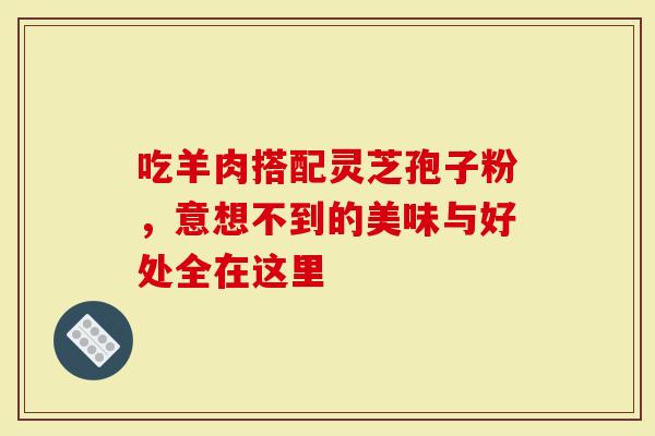 吃羊肉搭配灵芝孢子粉，意想不到的美味与好处全在这里