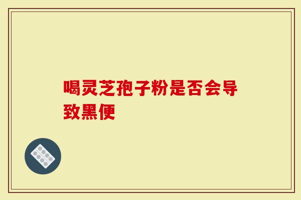 喝灵芝孢子粉是否会导致黑便-第1张图片-灵芝大师 喝灵芝孢子粉是否会导致黑便-第1张图片-灵芝大师