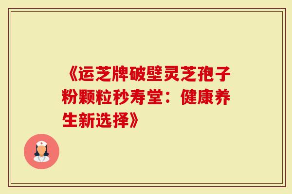 《运芝牌破壁灵芝孢子粉颗粒秒寿堂：健康养生新选择》
