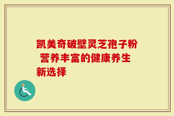 凯美奇破壁灵芝孢子粉 营养丰富的健康养生新选择-第1张图片-灵芝大师 凯美奇破壁灵芝孢子粉 营养丰富的健康养生新选择-第1张图片-灵芝大师