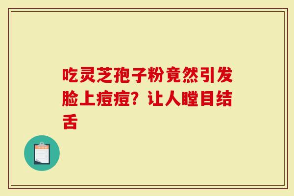 吃灵芝孢子粉竟然引发脸上痘痘?让人瞠目结舌-第1张图片-灵芝大师 吃灵芝孢子粉竟然引发脸上痘痘?让人瞠目结舌-第1张图片-灵芝大师