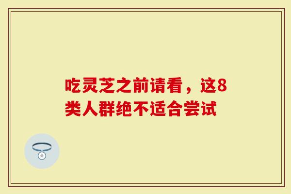 吃灵芝之前请看，这8类人群绝不适合尝试