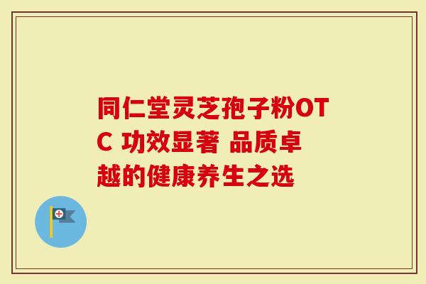 同仁堂灵芝孢子粉OTC 功效显著 品质卓越的健康养生之选