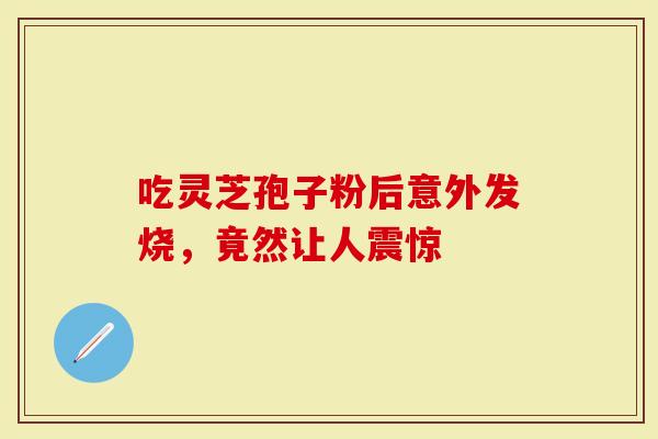 吃灵芝孢子粉后意外发烧，竟然让人震惊