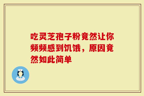 吃灵芝孢子粉竟然让你频频感到饥饿，原因竟然如此简单