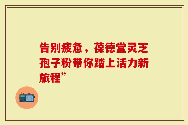 告别疲惫,葆德堂灵芝孢子粉带你踏上活力新旅程”-第1张图片-灵芝大师 告别疲惫,葆德堂灵芝孢子粉带你踏上活力新旅程”-第1张图片-灵芝大师