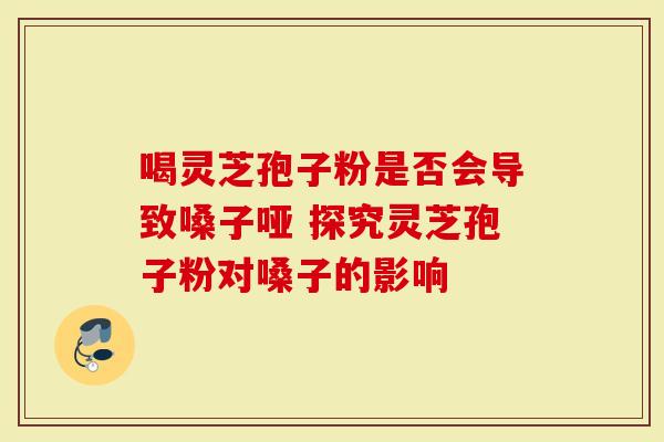 喝灵芝孢子粉是否会导致嗓子哑 探究灵芝孢子粉对嗓子的影响