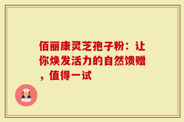 佰丽康灵芝孢子粉：让你焕发活力的自然馈赠，值得一试