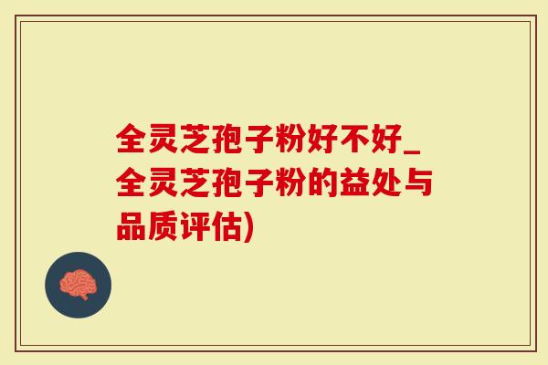 全灵芝孢子粉好不好_全灵芝孢子粉的益处与品质评估)