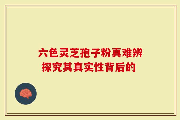 六色灵芝孢子粉真难辨 探究其真实性背后的