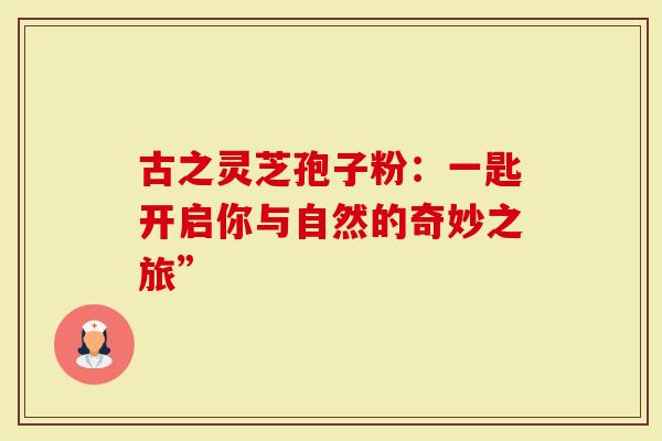 古之灵芝孢子粉：一匙开启你与自然的奇妙之旅”