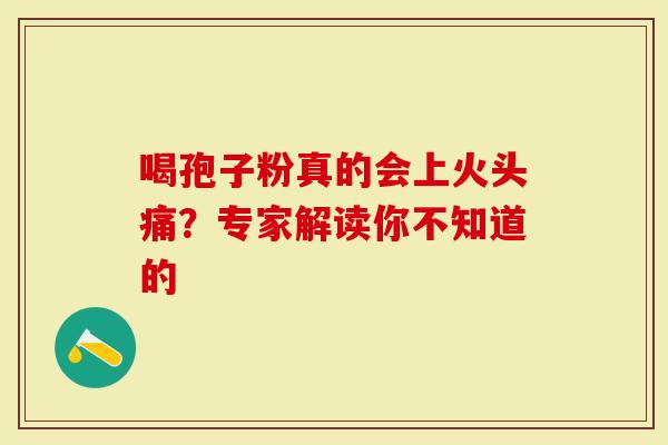 喝孢子粉真的会上火头痛?专家解读你不知道的-第1张图片-灵芝大师 喝孢子粉真的会上火头痛?专家解读你不知道的-第1张图片-灵芝大师