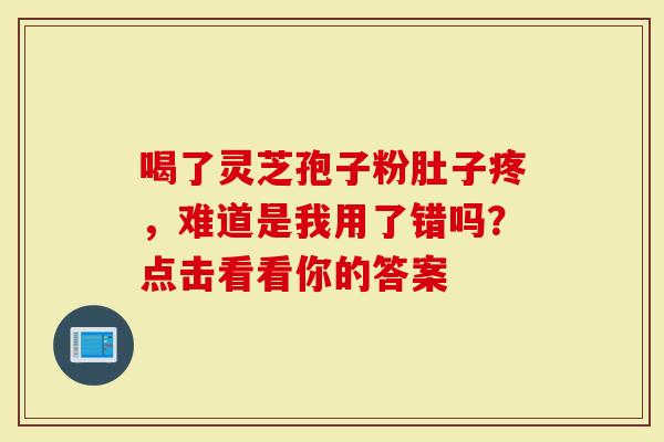 喝了灵芝孢子粉肚子疼，难道是我用了错吗？点击看看你的答案