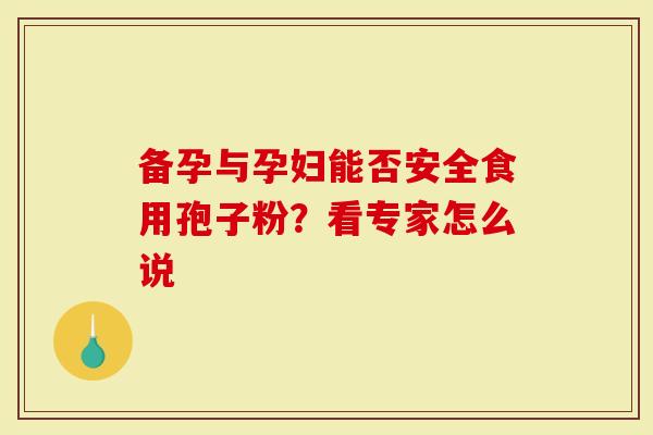 备孕与孕妇能否安全食用孢子粉？看专家怎么说