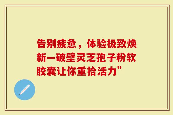 告别疲惫，体验极致焕新—破壁灵芝孢子粉软胶囊让你重拾活力”