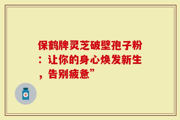 保鹤牌灵芝破壁孢子粉:让你的身心焕发新生,告别疲惫”-第1张图片-灵芝大师 保鹤牌灵芝破壁孢子粉:让你的身心焕发新生,告别疲惫”-第1张图片-灵芝大师