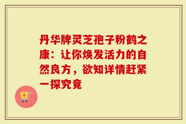 丹华牌灵芝孢子粉鹤之康：让你焕发活力的自然良方，欲知详情赶紧一探究竟