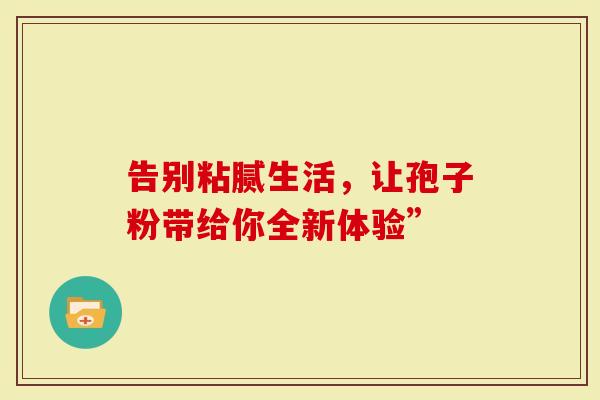 告别粘腻生活，让孢子粉带给你全新体验”