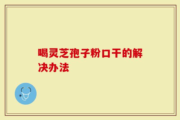 喝灵芝孢子粉口干的解决办法