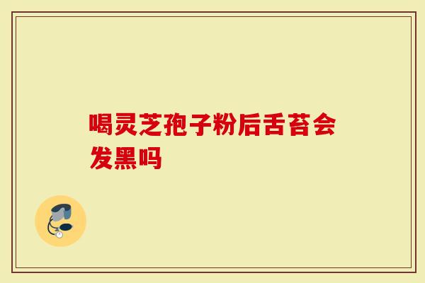 喝灵芝孢子粉后舌苔会发黑吗