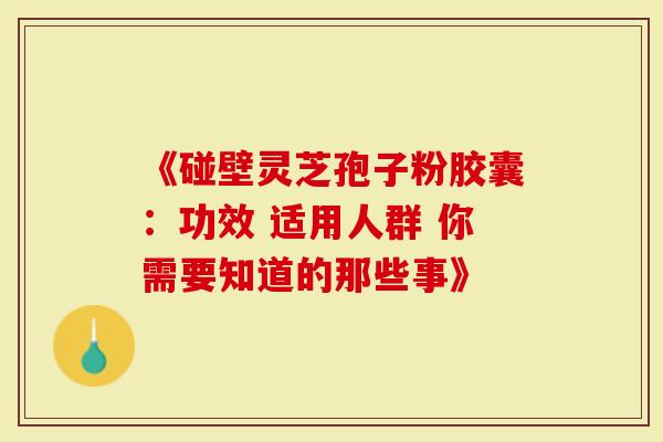 《碰壁灵芝孢子粉胶囊：功效 适用人群 你需要知道的那些事》