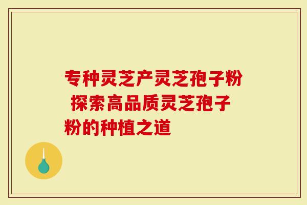 专种灵芝产灵芝孢子粉 探索高品质灵芝孢子粉的种植之道-第1张图片-灵芝大师 专种灵芝产灵芝孢子粉 探索高品质灵芝孢子粉的种植之道-第1张图片-灵芝大师