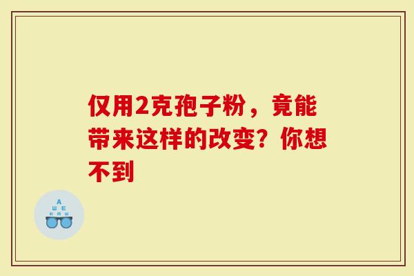 仅用2克孢子粉，竟能带来这样的改变？你想不到
