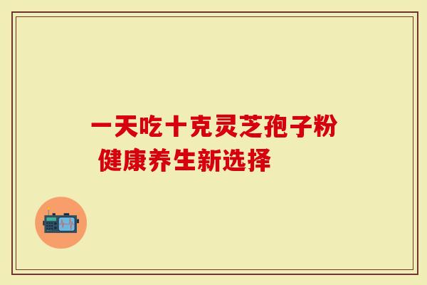 一天吃十克灵芝孢子粉 健康养生新选择