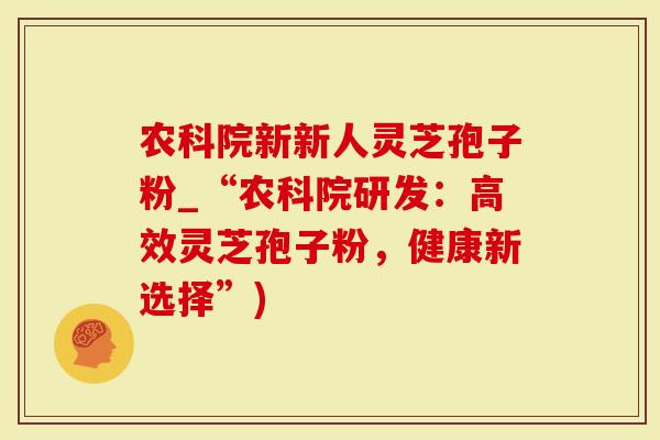 农科院新新人灵芝孢子粉_“农科院研发：高效灵芝孢子粉，健康新选择”)-第1张图片-灵芝大师