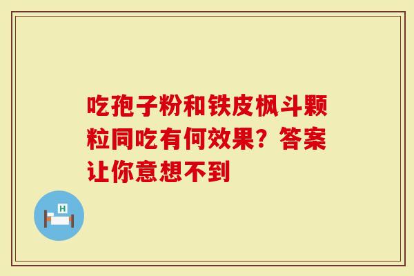 吃孢子粉和铁皮枫斗颗粒同吃有何效果？答案让你意想不到