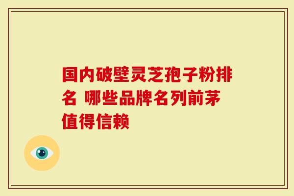 国内破壁灵芝孢子粉排名 哪些品牌名列前茅值得信赖