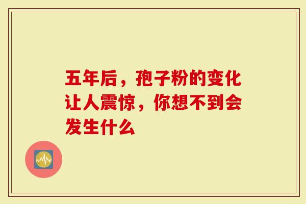 五年后，孢子粉的变化让人震惊，你想不到会发生什么