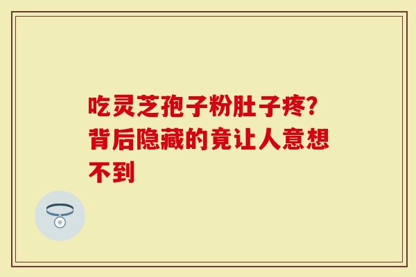 吃灵芝孢子粉肚子疼？背后隐藏的竟让人意想不到