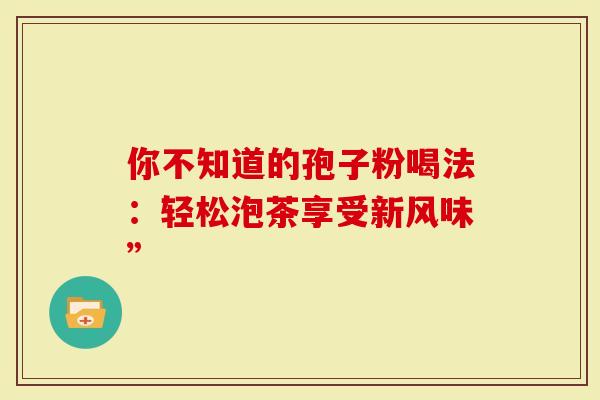 你不知道的孢子粉喝法：轻松泡茶享受新风味”