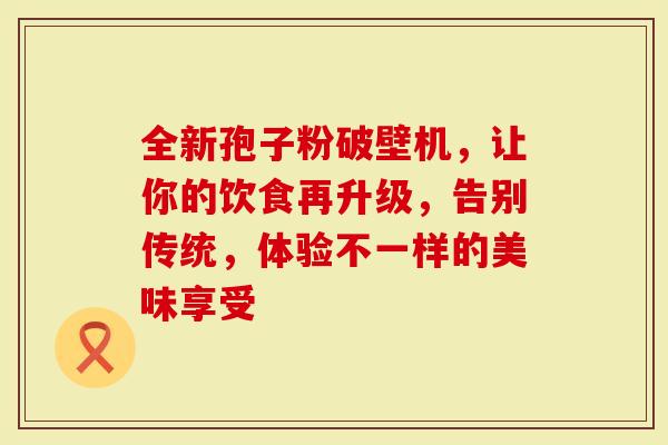 全新孢子粉破壁机，让你的饮食再升级，告别传统，体验不一样的美味享受