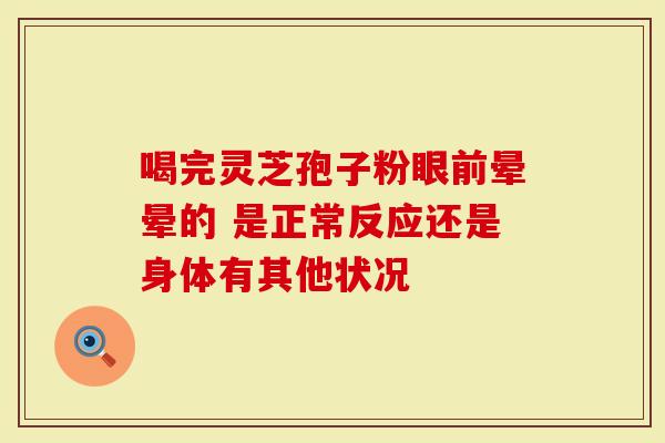 喝完灵芝孢子粉眼前晕晕的 是正常反应还是身体有其他状况-第1张图片-灵芝大师 喝完灵芝孢子粉眼前晕晕的 是正常反应还是身体有其他状况-第1张图片-灵芝大师