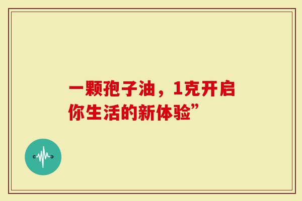 一颗孢子油，1克开启你生活的新体验”