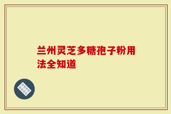 兰州灵芝多糖孢子粉用法全知道