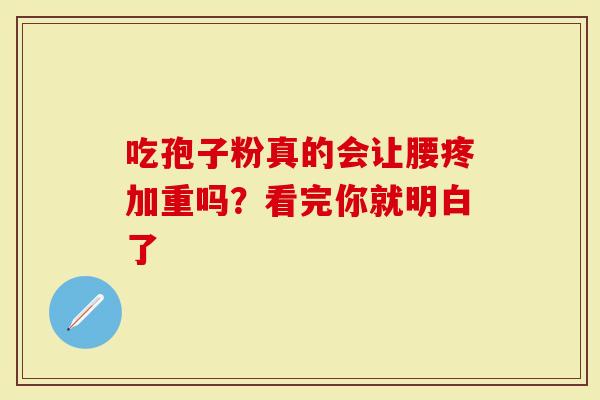 吃孢子粉真的会让腰疼加重吗？看完你就明白了