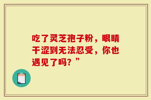 吃了灵芝孢子粉,眼睛干涩到无法忍受,你也遇见了吗?”-第1张图片-灵芝大师 吃了灵芝孢子粉,眼睛干涩到无法忍受,你也遇见了吗?”-第1张图片-灵芝大师