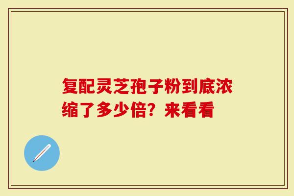复配灵芝孢子粉到底浓缩了多少倍？来看看